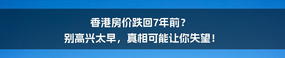 香港房价跌回7年前？ 别高兴太早，真相可能让你失望！