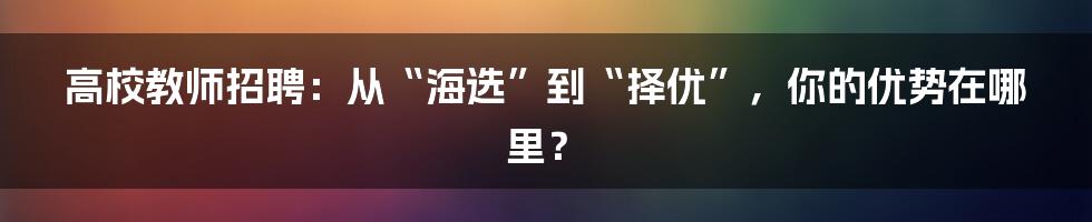 高校教师招聘:从“海选”到“择优”,你的优势在哪里?