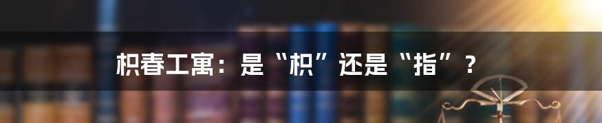枳春工寓:是“枳”还是“指”?