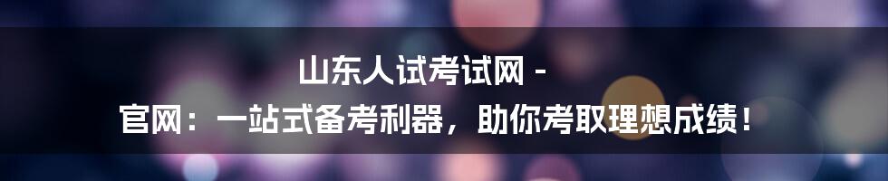 山东人试考试网 - 官网:一站式备考利器,助你考取理想成绩!