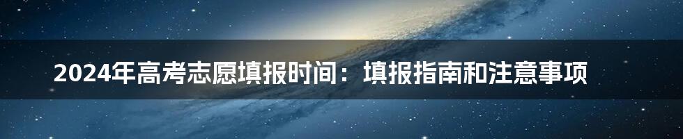 2024年高考志愿填报时间:填报指南和注意事项