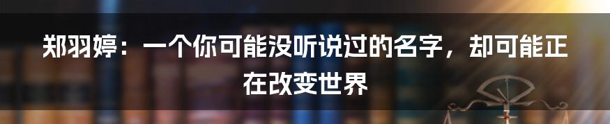 郑羽婷:一个你可能没听说过的名字,却可能正在改变世界