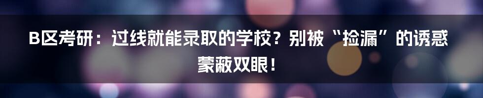 B区考研:过线就能录取的学校?别被“捡漏”的诱惑蒙蔽双眼!