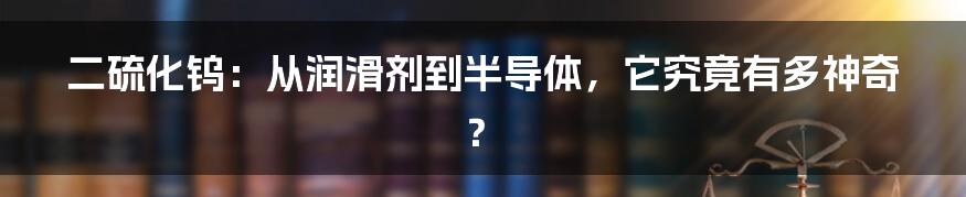 二硫化钨:从润滑剂到半导体,它究竟有多神奇?