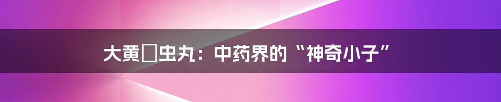 大黄蟅虫丸:中药界的“神奇小子”