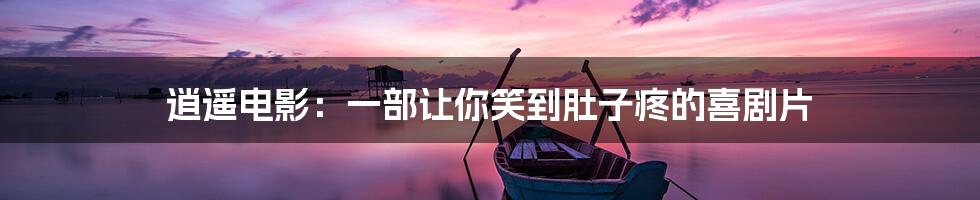 逍遥电影:一部让你笑到肚子疼的喜剧片