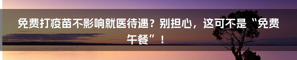 免费打疫苗不影响就医待遇?别担心,这可不是“免费午餐”!