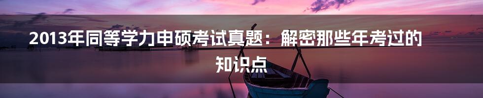 2013年同等学力申硕考试真题:解密那些年考过的知识点
