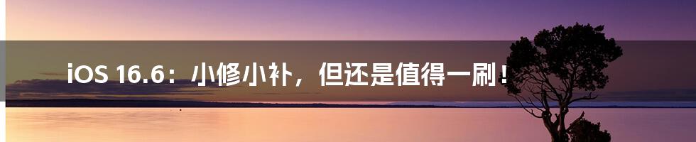 iOS 16.6：小修小补，但还是值得一刷！