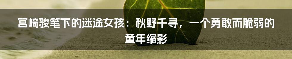 宫崎骏笔下的迷途女孩:秋野千寻,一个勇敢而脆弱的童年缩影
