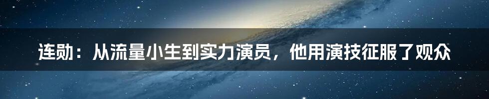 连勋:从流量小生到实力演员,他用演技征服了观众