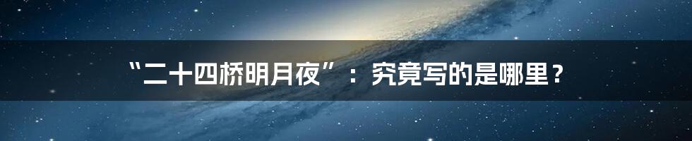 “二十四桥明月夜”:究竟写的是哪里?