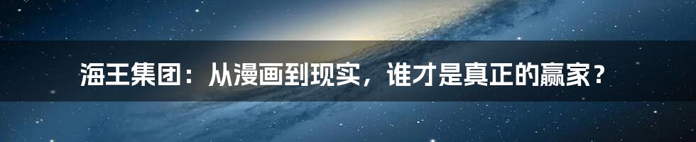 海王集团:从漫画到现实,谁才是真正的赢家?