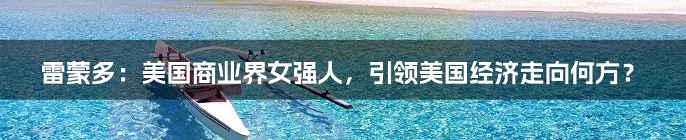 雷蒙多:美国商业界女强人,引领美国经济走向何方?
