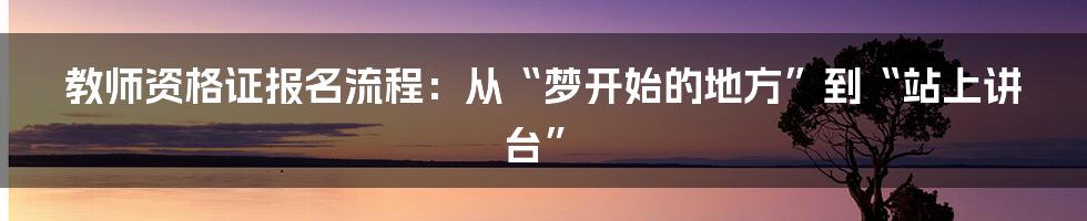 教师资格证报名流程：从“梦开始的地方”到“站上讲台”