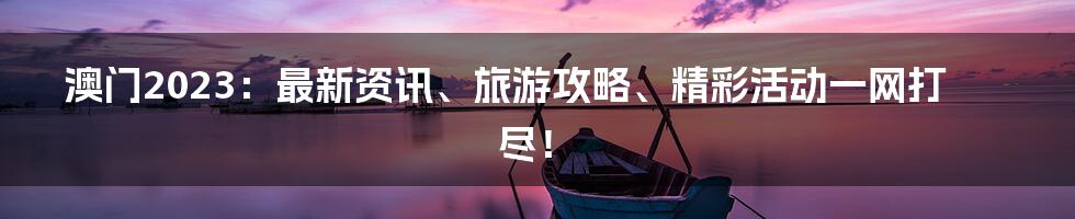 澳门2023:最新资讯、旅游攻略、精彩活动一网打尽!