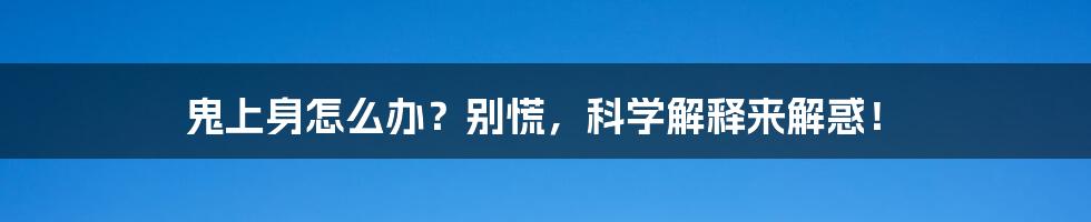 鬼上身怎么办？别慌，科学解释来解惑！