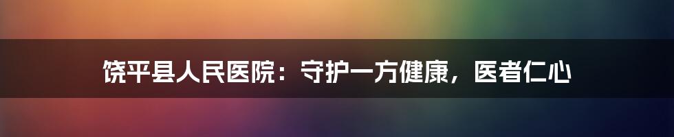 饶平县人民医院:守护一方健康,医者仁心