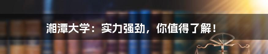湘潭大学:实力强劲,你值得了解!