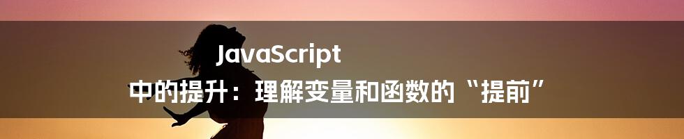 JavaScript 中的提升：理解变量和函数的“提前”