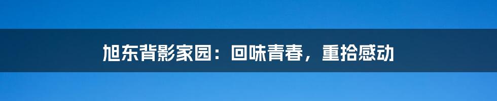 旭东背影家园:回味青春,重拾感动