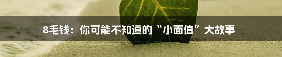 8毛钱:你可能不知道的“小面值”大故事