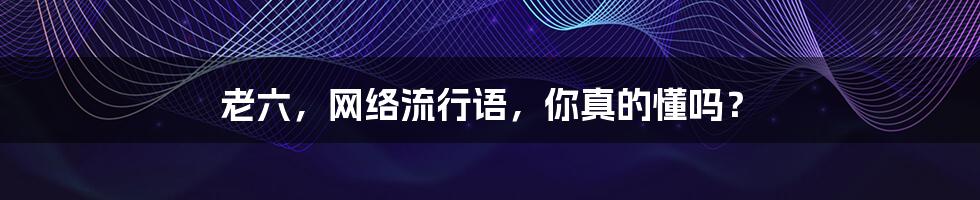 老六,网络流行语,你真的懂吗?