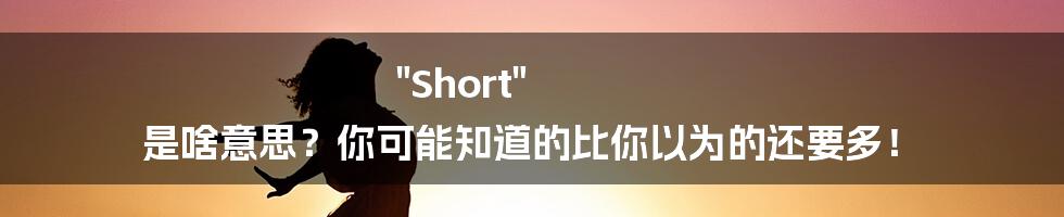 "Short" 是啥意思?你可能知道的比你以为的还要多!
