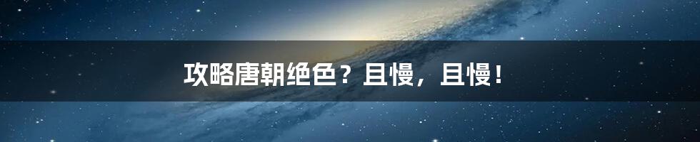 攻略唐朝绝色?且慢,且慢!
