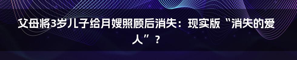 父母将3岁儿子给月嫂照顾后消失:现实版“消失的爱人”?