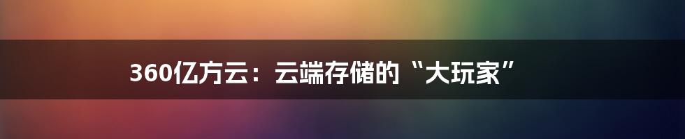 360亿方云:云端存储的“大玩家”