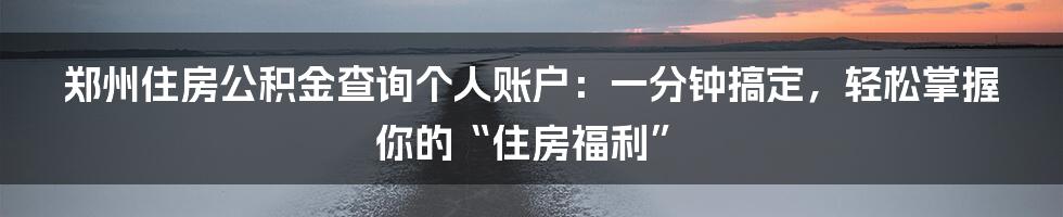 郑州住房公积金查询个人账户:一分钟搞定,轻松掌握你的“住房福利”
