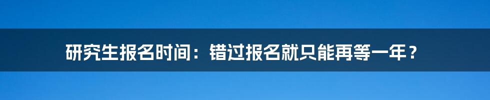 研究生报名时间:错过报名就只能再等一年?