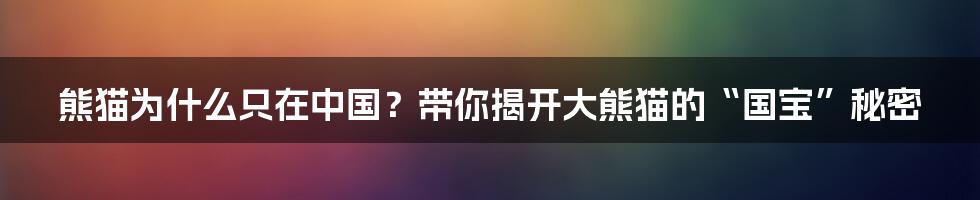 熊猫为什么只在中国?带你揭开大熊猫的“国宝”秘密