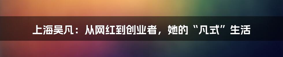 上海吴凡:从网红到创业者,她的“凡式”生活