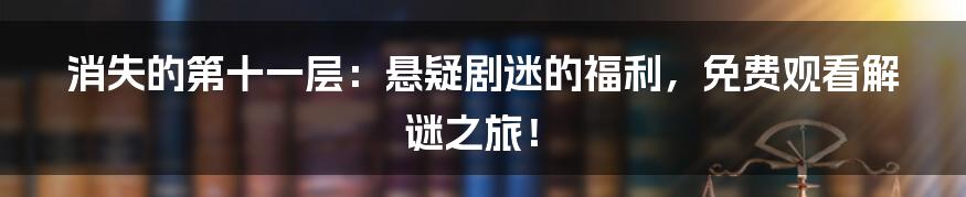 消失的第十一层：悬疑剧迷的福利，免费观看解谜之旅！