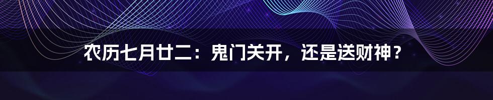 农历七月廿二:鬼门关开,还是送财神?