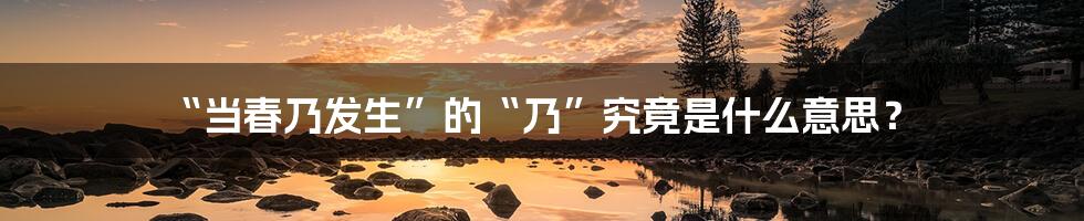 “当春乃发生”的“乃”究竟是什么意思?