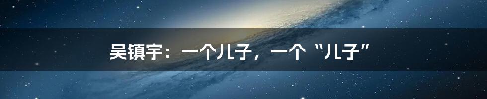 吴镇宇：一个儿子，一个“儿子”