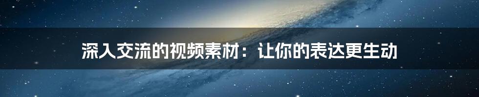 深入交流的视频素材:让你的表达更生动
