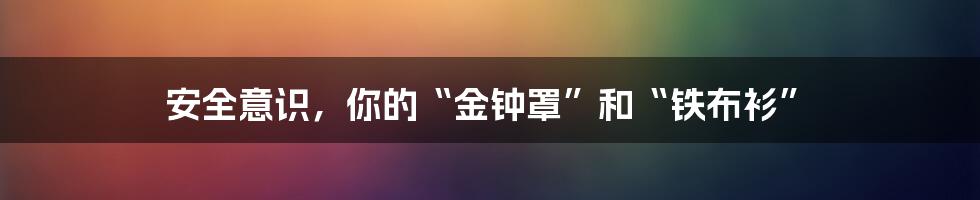 安全意识,你的“金钟罩”和“铁布衫”