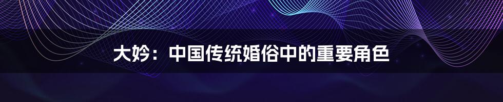 大妗:中国传统婚俗中的重要角色