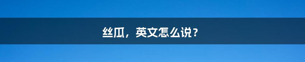 丝瓜,英文怎么说?