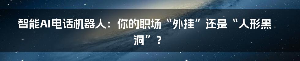 智能AI电话机器人:你的职场“外挂”还是“人形黑洞”?