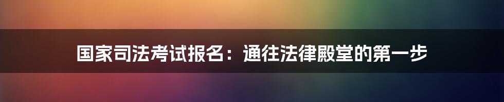 国家司法考试报名:通往法律殿堂的第一步