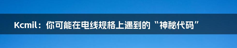 Kcmil:你可能在电线规格上遇到的“神秘代码”