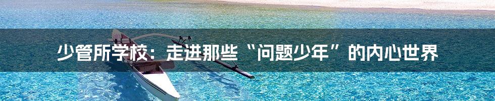 少管所学校:走进那些“问题少年”的内心世界