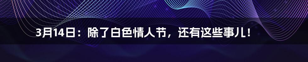 3月14日：除了白色情人节，还有这些事儿！