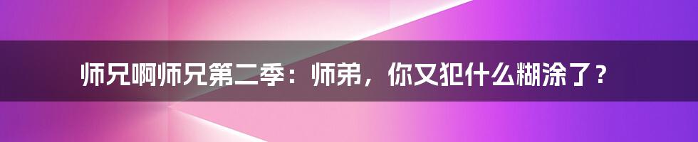 师兄啊师兄第二季:师弟,你又犯什么糊涂了?