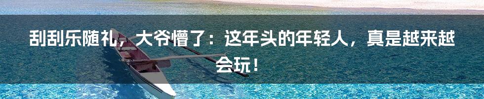 刮刮乐随礼,大爷懵了:这年头的年轻人,真是越来越会玩!